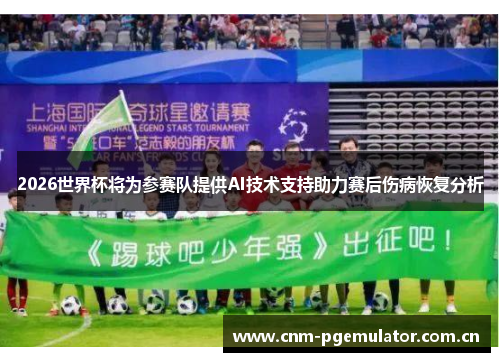 2026世界杯将为参赛队提供AI技术支持助力赛后伤病恢复分析