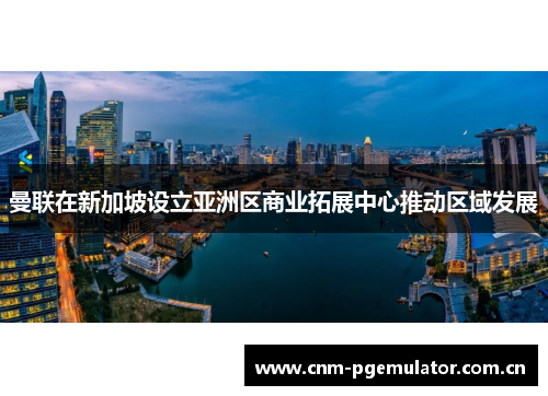 曼联在新加坡设立亚洲区商业拓展中心推动区域发展 曼联在新加坡设立亚洲区商业拓展中心推动区域发展