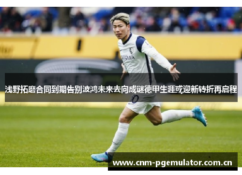 浅野拓磨合同到期告别波鸿未来去向成谜德甲生涯或迎新转折再启程 浅野拓磨合同到期告别波鸿未来去向成谜德甲生涯或迎新转折再启程
